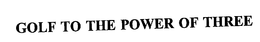 GOLF TO THE POWER OF THREE trademark