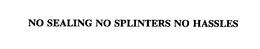 NO SEALING NO SPLINTERS NO HASSLES trademark