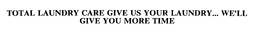 TOTAL LAUNDRY CARE GIVE US YOUR LAUNDRY...  WE'LL GIVE YOU MORE TIME trademark
