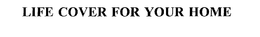 LIFE COVER FOR YOUR HOME trademark