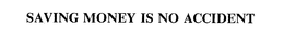 SAVING MONEY IS NO ACCIDENT trademark