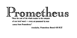 PROMETHEUS "HEAR THE SUM OF THE WHOLE MATTER IN THE COMPASS OF ONE BRIEF WORD -- EVERY ART POSSESSED BY MAN COMES FROM PROMETHEUS." AESCHYLUS, PROMETHEUS BOUND 450 BCE trademark