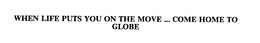 WHEN LIFE PUTS YOU ON THE MOVE ... COME HOME TO GLOBE trademark