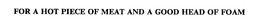 FOR A HOT PIECE OF MEAT AND A GOOD HEAD OF FOAM trademark