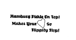 HAMBURG PICKLE ON TOP! MAKES YOUR HEARTGO FLIPPITY FLOP! trademark