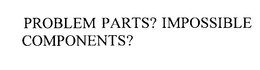 PROBLEM PARTS? IMPOSSIBLE COMPONENTS? trademark