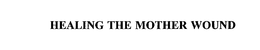 HEALING THE MOTHER WOUND trademark
