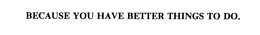 BECAUSE YOU HAVE BETTER THINGS TO DO. trademark