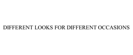 DIFFERENT LOOKS FOR DIFFERENT OCCASIONS trademark