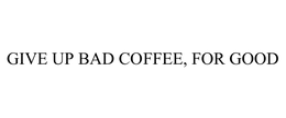 GIVE UP BAD COFFEE, FOR GOOD trademark