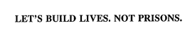 LET'S BUILD LIVES.  NOT PRISONS. trademark