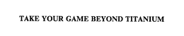 TAKE YOUR GAME BEYOND TITANIUM trademark