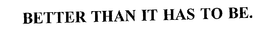 BETTER THAN IT HAS TO BE. trademark
