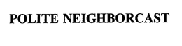 POLITE NEIGHBORCAST trademark