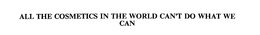 ALL THE COSMETICS IN THE WORLD CAN'T DO WHAT WE CAN trademark