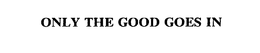 ONLY THE GOOD GOES IN trademark