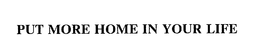 PUT MORE HOME IN YOUR LIFE trademark
