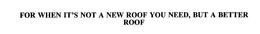 FOR WHEN IT'S NOT A NEW ROOF YOU NEED, BUT A BETTER ROOF trademark