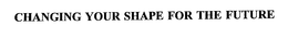 CHANGING YOUR SHAPE FOR THE FUTURE trademark