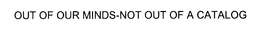 OUT OF OUR MINDS-NOT OUT OF A CATALOG trademark