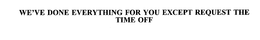 WE'VE DONE EVERYTHING FOR YOU EXCEPT REQUEST THE TIME OFF trademark