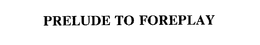 PRELUDE TO FOREPLAY trademark