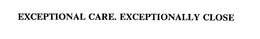 EXCEPTIONAL CARE. EXCEPTIONALLY CLOSE trademark