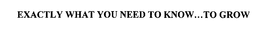 EXACTLY WHAT YOU NEED TO KNOW...TO GROW trademark