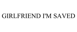 GIRLFRIEND I'M SAVED trademark