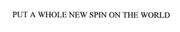 PUT A WHOLE NEW SPIN ON THE WORLD trademark