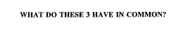 WHAT DO THESE 3 HAVE IN COMMON? trademark