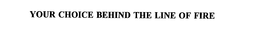 YOUR CHOICE BEHIND THE LINE OF FIRE trademark