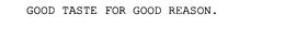 GOOD TASTE FOR GOOD REASON. trademark