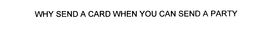 WHY SEND A CARD WHEN YOU CAN SEND A PARTY trademark