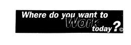 WHERE DO YOU WANT TO WORK TODAY? trademark