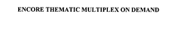 ENCORE THEMATIC MULTIPLEX ON DEMAND trademark