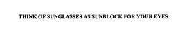 THINK OF SUNGLASSES AS SUNBLOCK FOR YOUR EYES trademark
