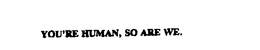 YOU' RE HUMAN, SO ARE WE. trademark