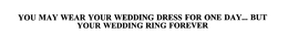 YOU MAY WEAR YOUR WEDDING DRESS FOR ONE DAY... BUT YOUR WEDDING RING FOREVER trademark