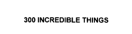 300 INCREDIBLE THINGS trademark