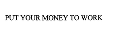 PUT YOUR MONEY TO WORK trademark