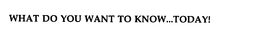 WHAT DO YOU WANT TO KNOW...TODAY! trademark