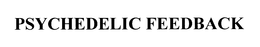 PSYCHEDELIC FEEDBACK trademark