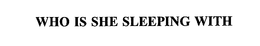 WHO IS SHE SLEEPING WITH trademark