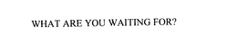 WHAT ARE YOU WAITING FOR? trademark