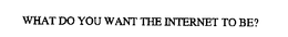 WHAT DO YOU WANT THE INTERNET TO BE? trademark