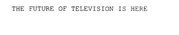 THE FUTURE OF TELEVISION IS HERE trademark