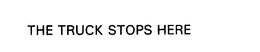 THE TRUCK STOPS HERE trademark