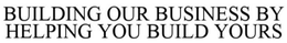BUILDING OUR BUSINESS BY HELPING YOU BUILD YOURS trademark