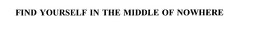 FIND YOURSELF IN THE MIDDLE OF NOWHERE trademark